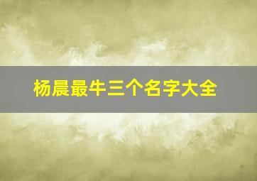 杨晨最牛三个名字大全