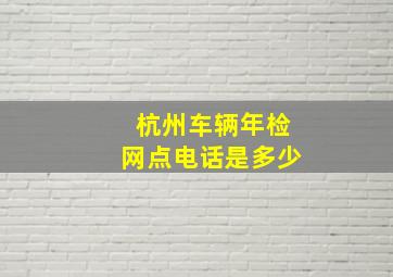 杭州车辆年检网点电话是多少