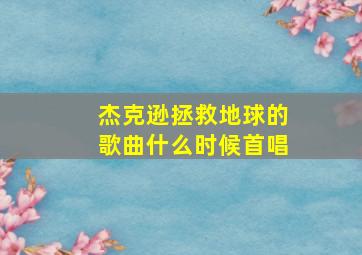 杰克逊拯救地球的歌曲什么时候首唱