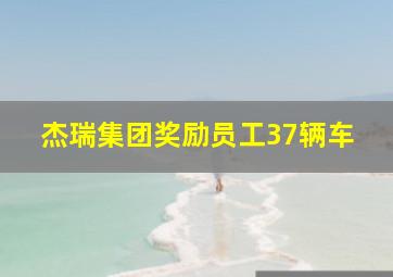 杰瑞集团奖励员工37辆车