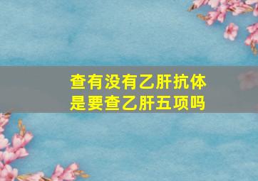 查有没有乙肝抗体是要查乙肝五项吗