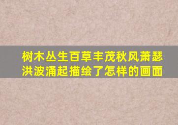 树木丛生百草丰茂秋风萧瑟洪波涌起描绘了怎样的画面