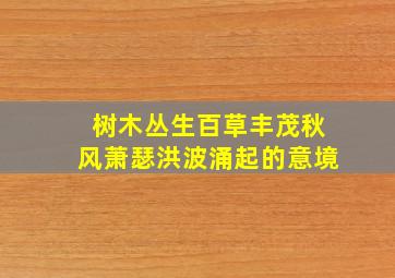 树木丛生百草丰茂秋风萧瑟洪波涌起的意境