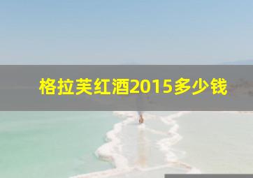 格拉芙红酒2015多少钱