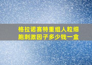 格拉诺赛特重组人粒细胞刺激因子多少钱一盒