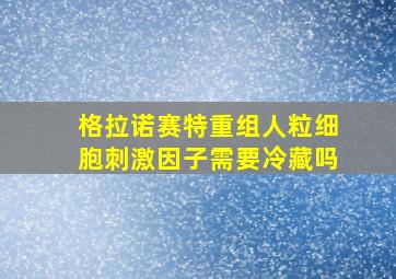 格拉诺赛特重组人粒细胞刺激因子需要冷藏吗