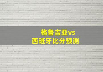 格鲁吉亚vs西班牙比分预测