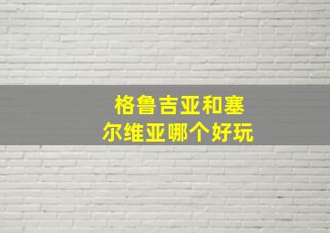 格鲁吉亚和塞尔维亚哪个好玩