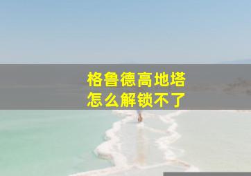 格鲁德高地塔怎么解锁不了