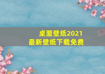 桌面壁纸2021最新壁纸下载免费