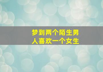 梦到两个陌生男人喜欢一个女生