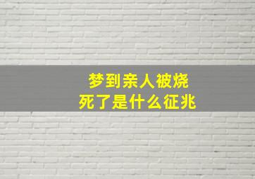 梦到亲人被烧死了是什么征兆