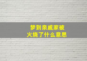 梦到亲戚家被火烧了什么意思