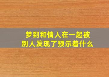 梦到和情人在一起被别人发现了预示着什么