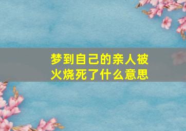 梦到自己的亲人被火烧死了什么意思