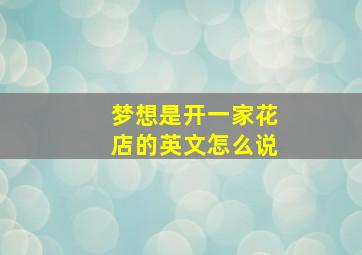 梦想是开一家花店的英文怎么说