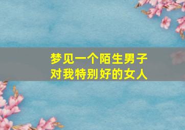 梦见一个陌生男子对我特别好的女人