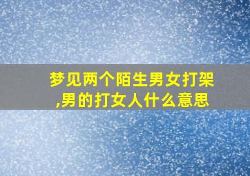 梦见两个陌生男女打架,男的打女人什么意思