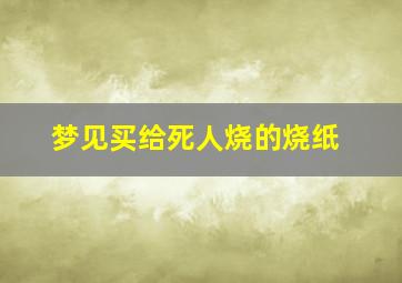 梦见买给死人烧的烧纸