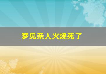 梦见亲人火烧死了