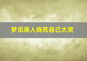 梦见亲人烧死自己大哭