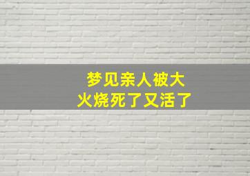 梦见亲人被大火烧死了又活了