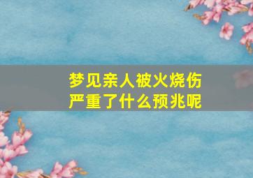 梦见亲人被火烧伤严重了什么预兆呢