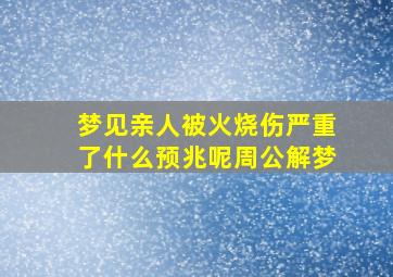 梦见亲人被火烧伤严重了什么预兆呢周公解梦