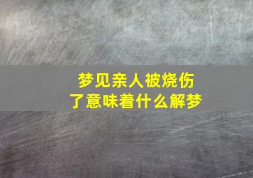 梦见亲人被烧伤了意味着什么解梦