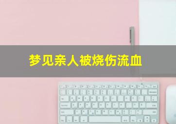 梦见亲人被烧伤流血