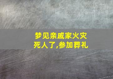 梦见亲戚家火灾死人了,参加葬礼