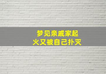 梦见亲戚家起火又被自己扑灭