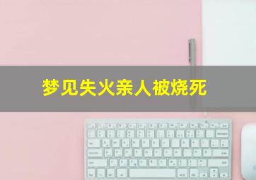 梦见失火亲人被烧死