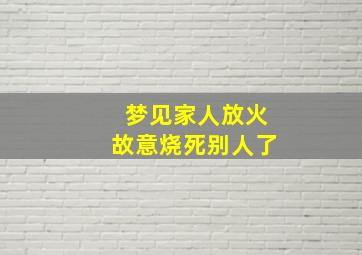 梦见家人放火故意烧死别人了