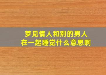 梦见情人和别的男人在一起睡觉什么意思啊