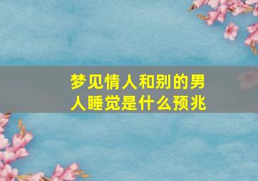 梦见情人和别的男人睡觉是什么预兆