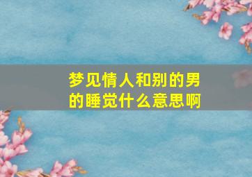 梦见情人和别的男的睡觉什么意思啊