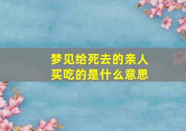 梦见给死去的亲人买吃的是什么意思