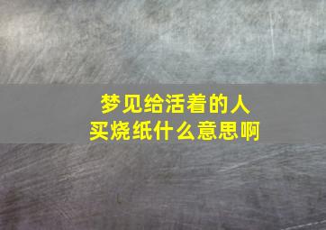 梦见给活着的人买烧纸什么意思啊