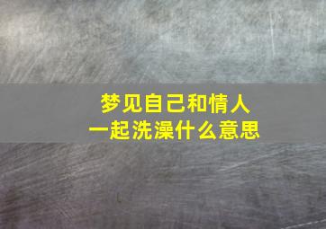 梦见自己和情人一起洗澡什么意思