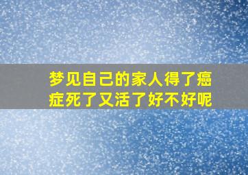 梦见自己的家人得了癌症死了又活了好不好呢