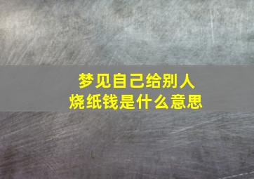 梦见自己给别人烧纸钱是什么意思