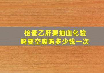 检查乙肝要抽血化验吗要空腹吗多少钱一次