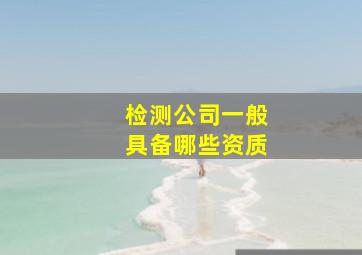 检测公司一般具备哪些资质