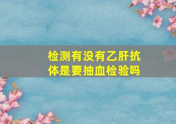 检测有没有乙肝抗体是要抽血检验吗