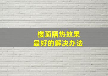 楼顶隔热效果最好的解决办法