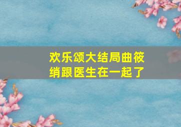 欢乐颂大结局曲筱绡跟医生在一起了