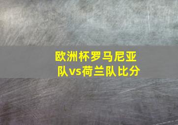 欧洲杯罗马尼亚队vs荷兰队比分