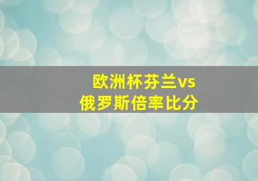 欧洲杯芬兰vs俄罗斯倍率比分