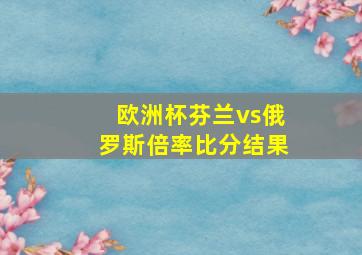 欧洲杯芬兰vs俄罗斯倍率比分结果